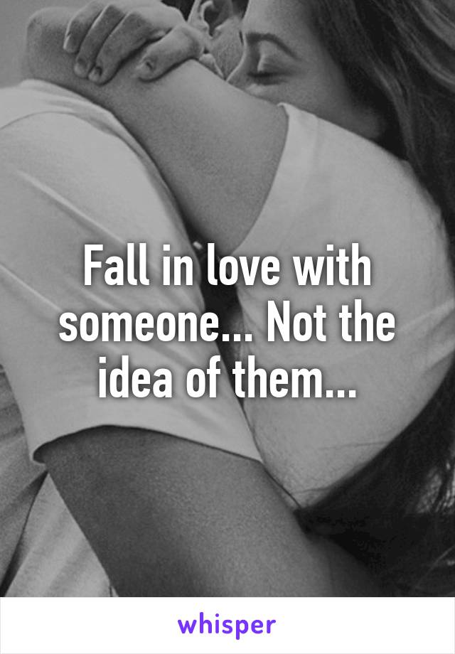 Fall in love with someone... Not the idea of them...