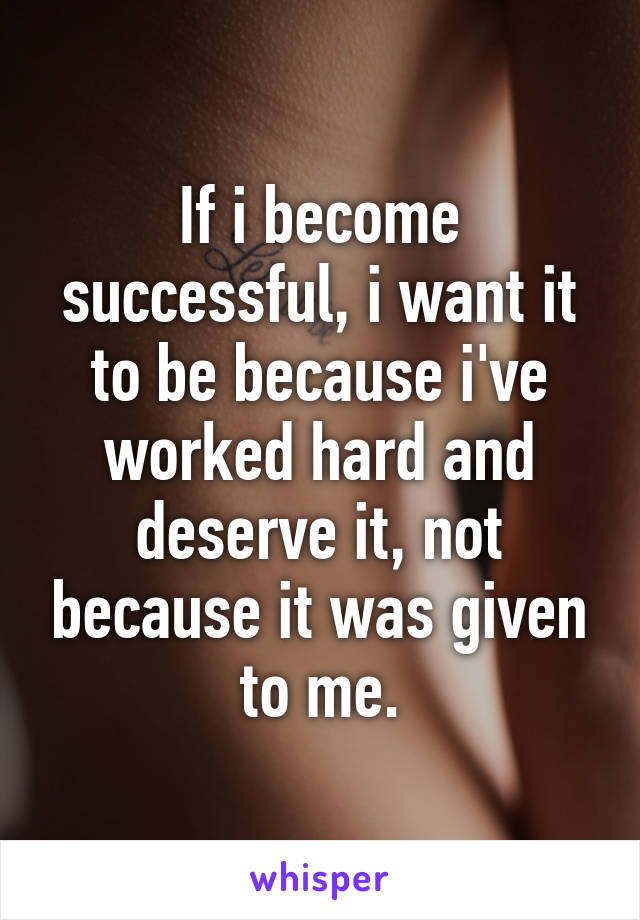 If i become successful, i want it to be because i've worked hard and deserve it, not because it was given to me.