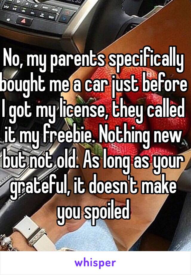 No, my parents specifically bought me a car just before I got my license, they called it my freebie. Nothing new but not old. As long as your grateful, it doesn't make you spoiled