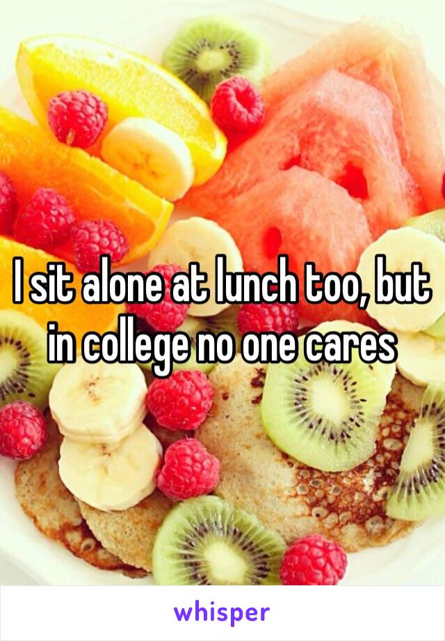 I sit alone at lunch too, but in college no one cares