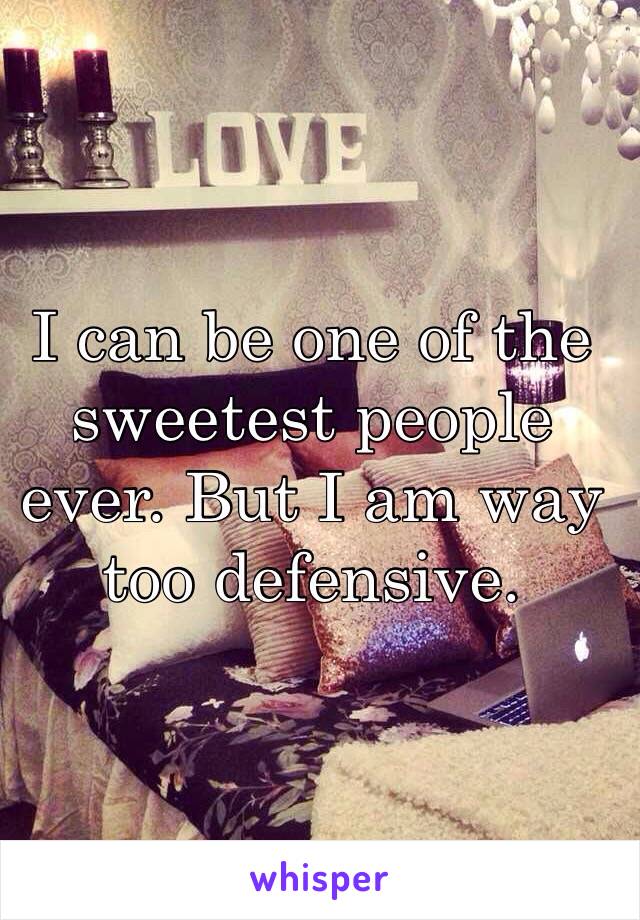 I can be one of the sweetest people ever. But I am way too defensive.