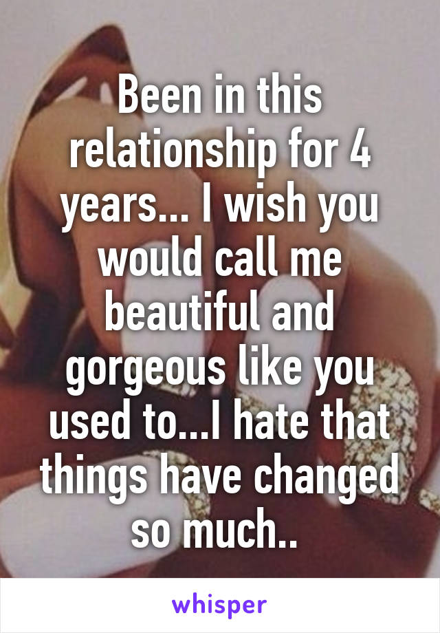 Been in this relationship for 4 years... I wish you would call me beautiful and gorgeous like you used to...I hate that things have changed so much.. 