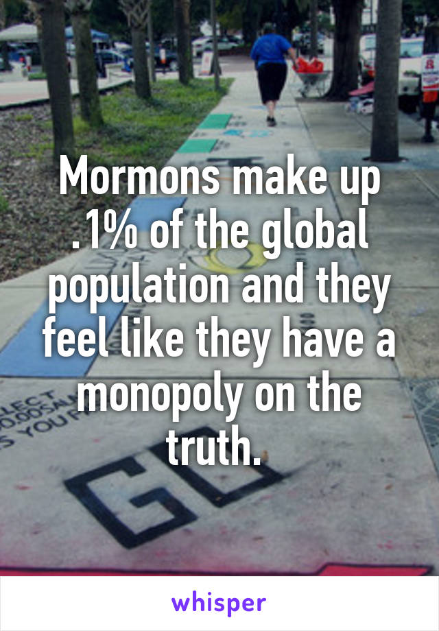 Mormons make up .1% of the global population and they feel like they have a monopoly on the truth. 