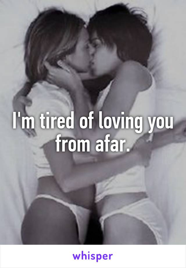 I'm tired of loving you from afar.