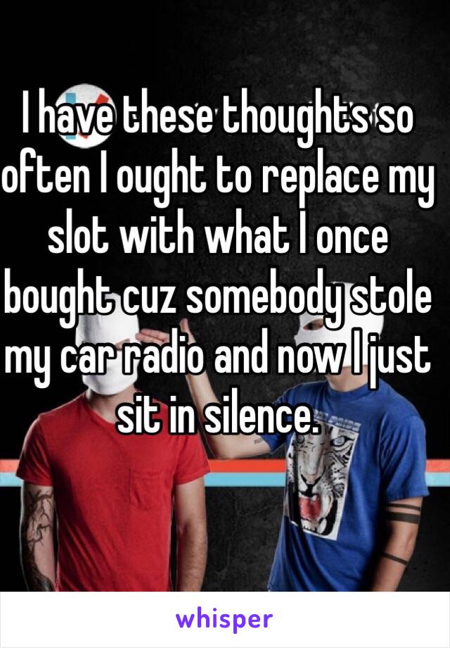 I have these thoughts so often I ought to replace my slot with what I once bought cuz somebody stole my car radio and now I just sit in silence. 