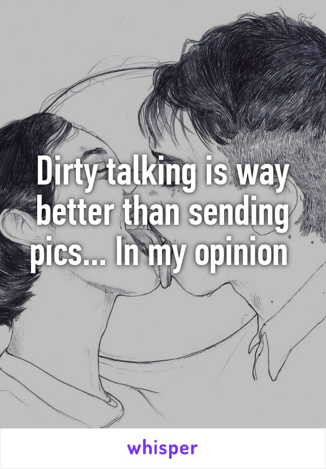 Dirty talking is way better than sending pics... In my opinion 
