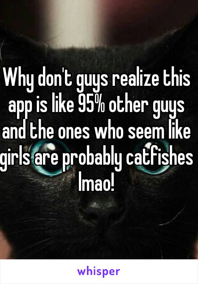 Why don't guys realize this app is like 95% other guys and the ones who seem like girls are probably catfishes lmao! 