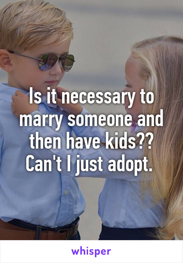 Is it necessary to marry someone and then have kids?? Can't I just adopt. 