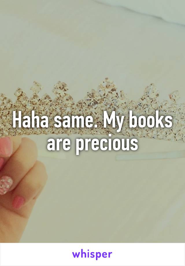 Haha same. My books are precious