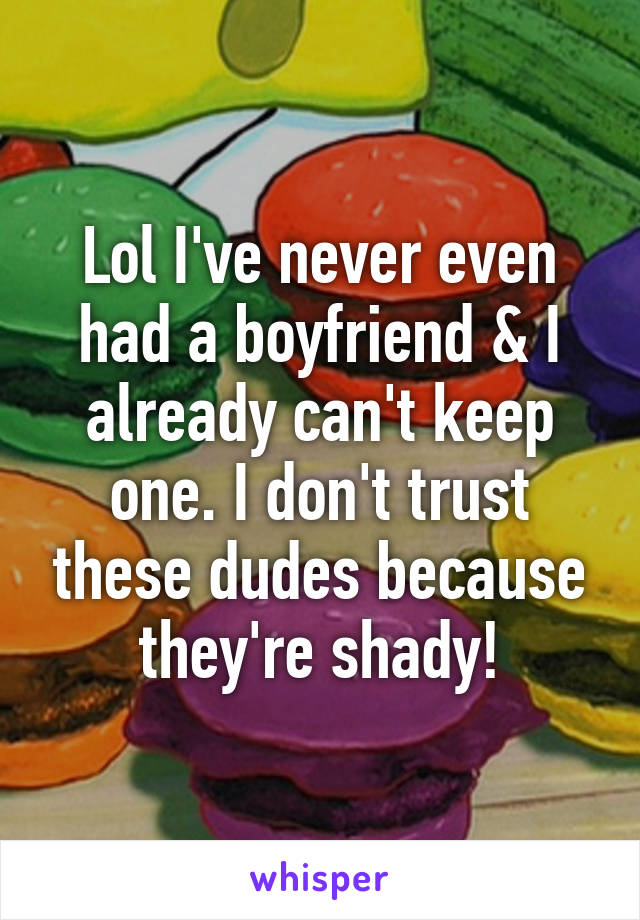 Lol I've never even had a boyfriend & I already can't keep one. I don't trust these dudes because they're shady!