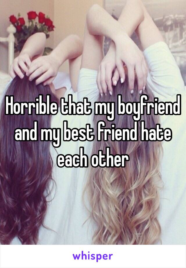 Horrible that my boyfriend and my best friend hate each other 