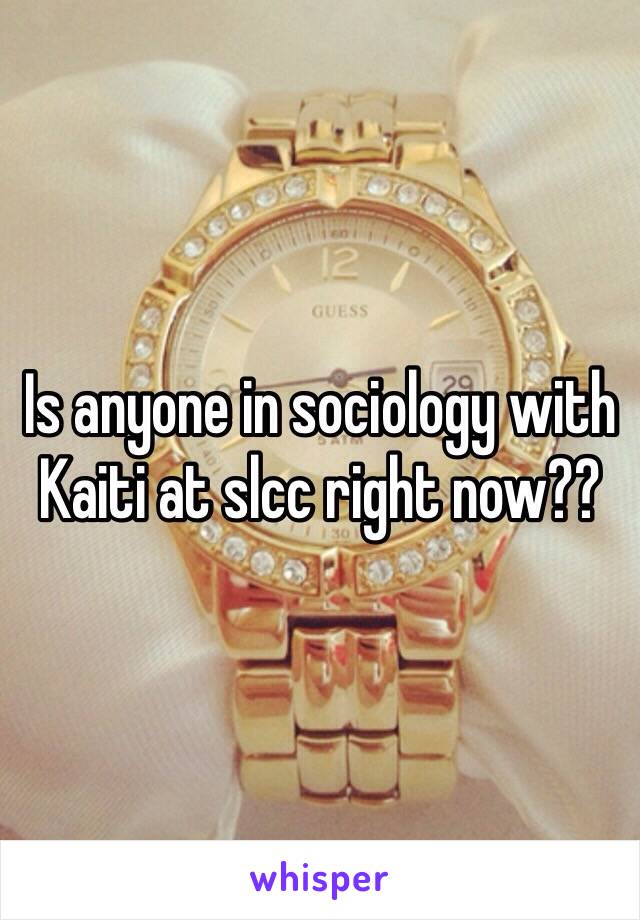 Is anyone in sociology with Kaiti at slcc right now??