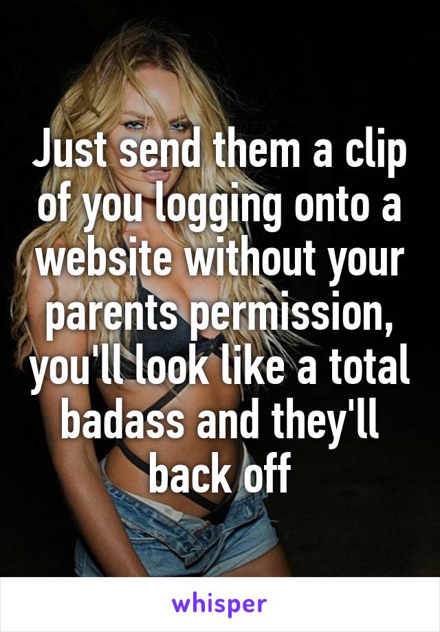 Just send them a clip of you logging onto a website without your parents permission, you'll look like a total badass and they'll back off