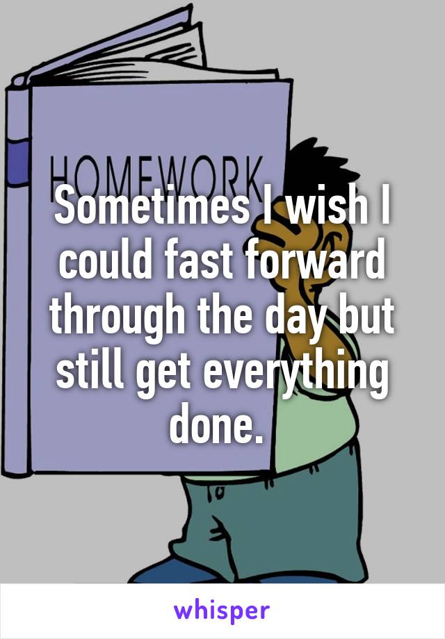 Sometimes I wish I could fast forward through the day but still get everything done. 