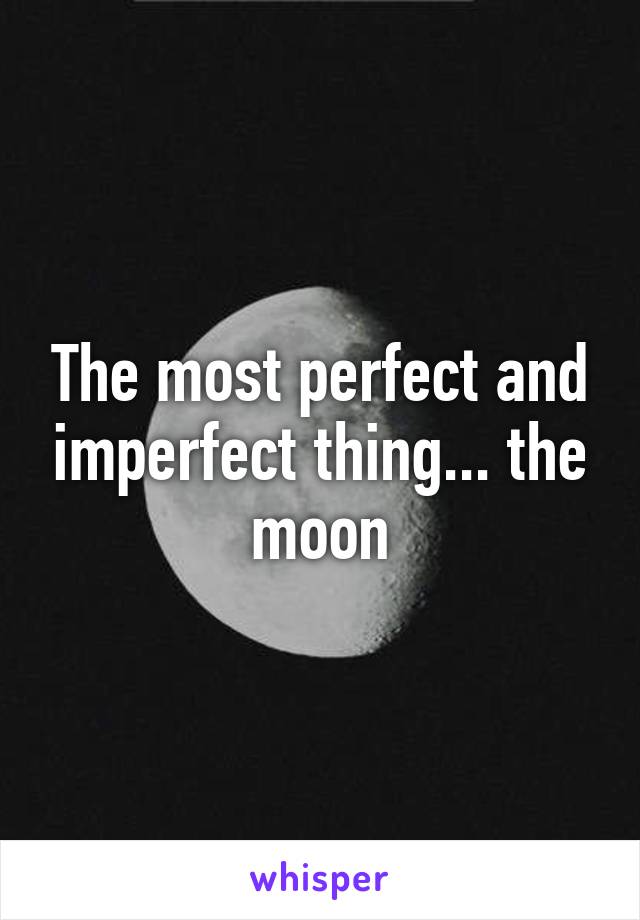 The most perfect and imperfect thing... the moon