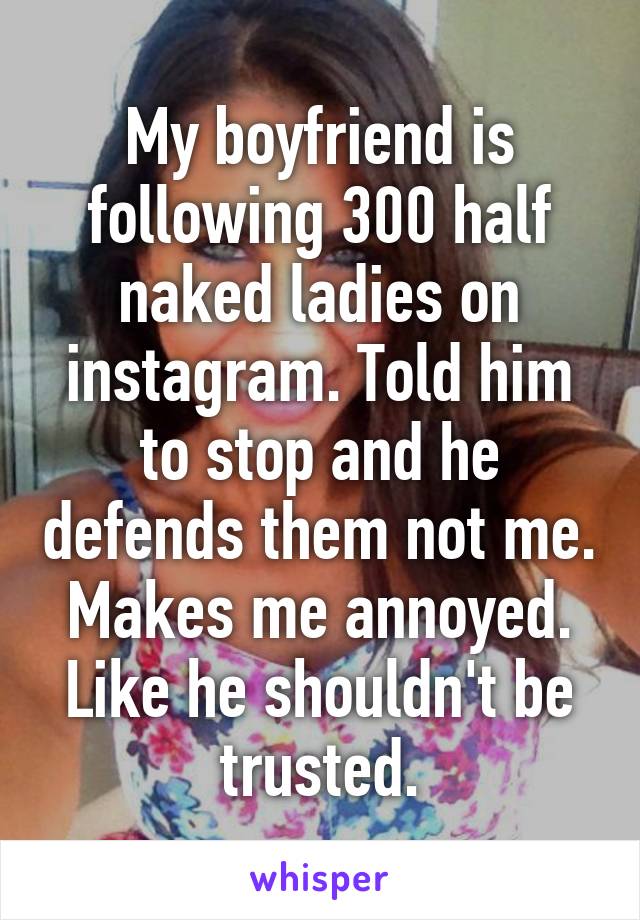 My boyfriend is following 300 half naked ladies on instagram. Told him to stop and he defends them not me. Makes me annoyed. Like he shouldn't be trusted.