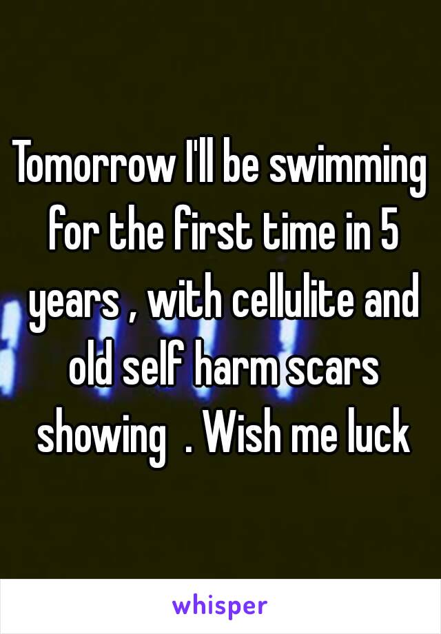 Tomorrow I'll be swimming for the first time in 5 years , with cellulite and old self harm scars showing  . Wish me luck