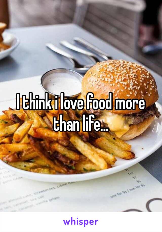 I think i love food more than life... 