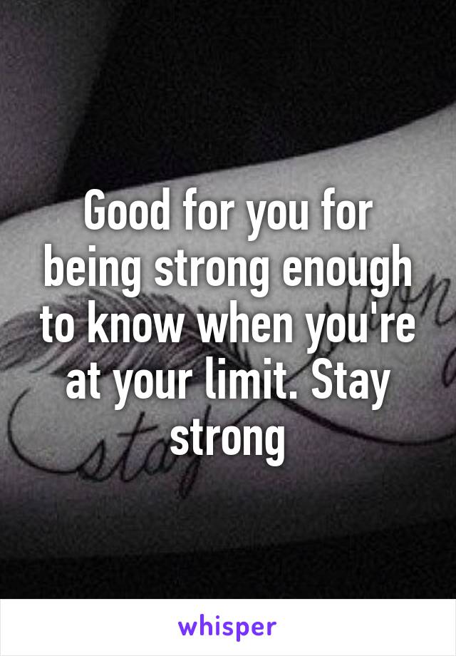 Good for you for being strong enough to know when you're at your limit. Stay strong