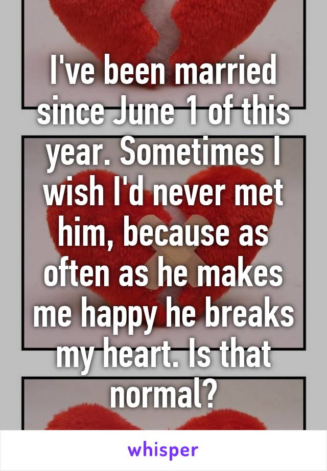 I've been married since June 1 of this year. Sometimes I wish I'd never met him, because as often as he makes me happy he breaks my heart. Is that normal?