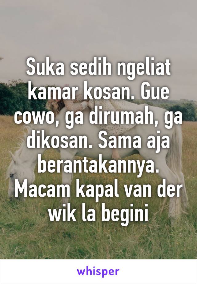 Suka sedih ngeliat kamar kosan. Gue cowo, ga dirumah, ga dikosan. Sama aja berantakannya. Macam kapal van der wik la begini