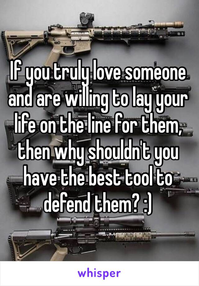 If you truly love someone and are willing to lay your life on the line for them, then why shouldn't you have the best tool to defend them? :)