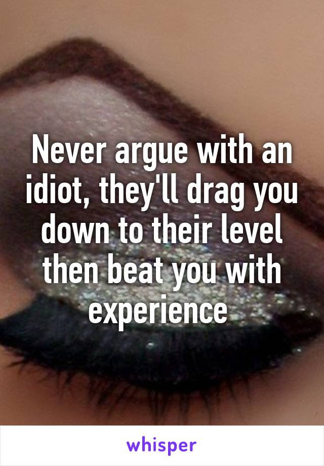 Never argue with an idiot, they'll drag you down to their level then beat you with experience 