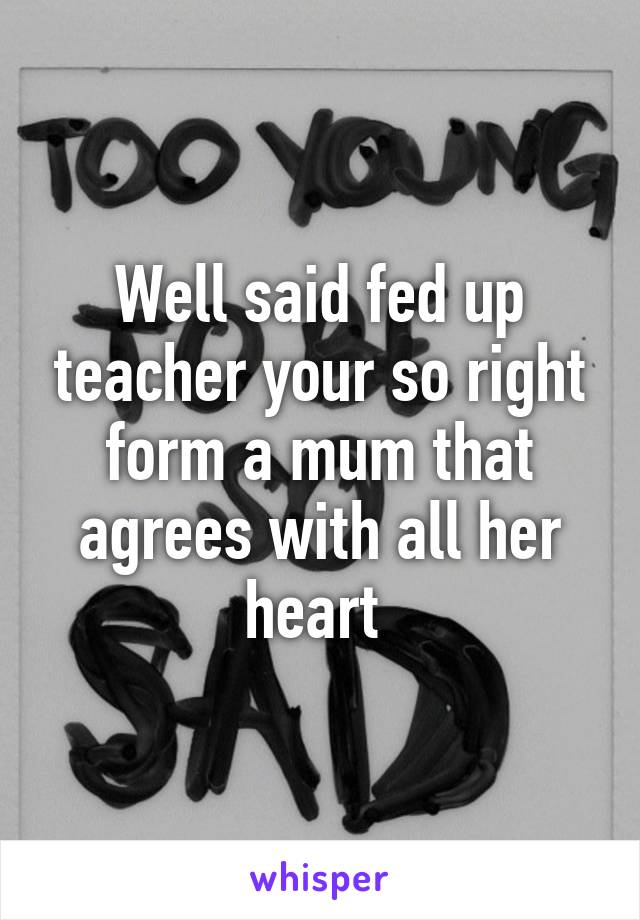 Well said fed up teacher your so right form a mum that agrees with all her heart 