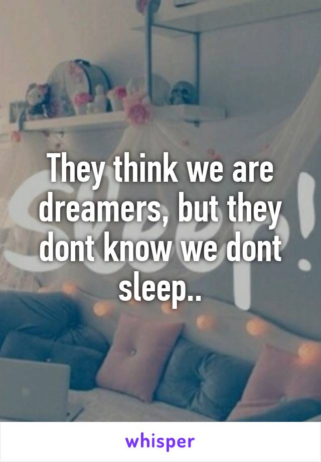 They think we are dreamers, but they dont know we dont sleep..