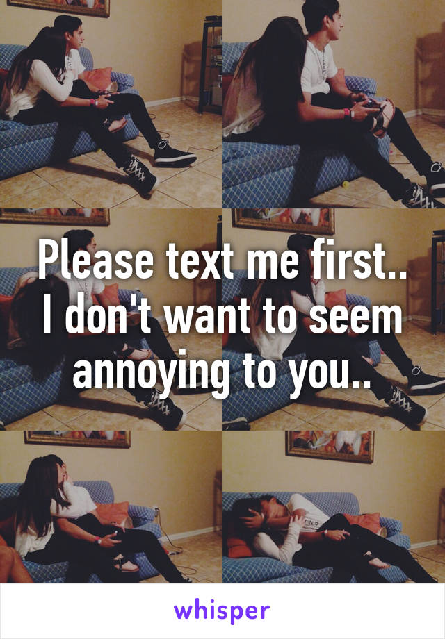 Please text me first.. I don't want to seem annoying to you..