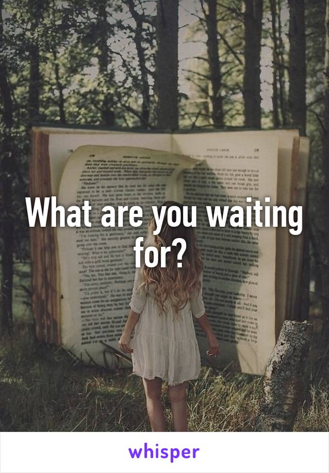 What are you waiting for? 