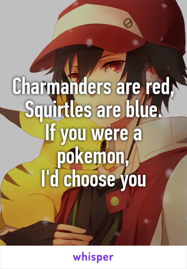 Charmanders are red,
Squirtles are blue.
If you were a pokemon,
I'd choose you