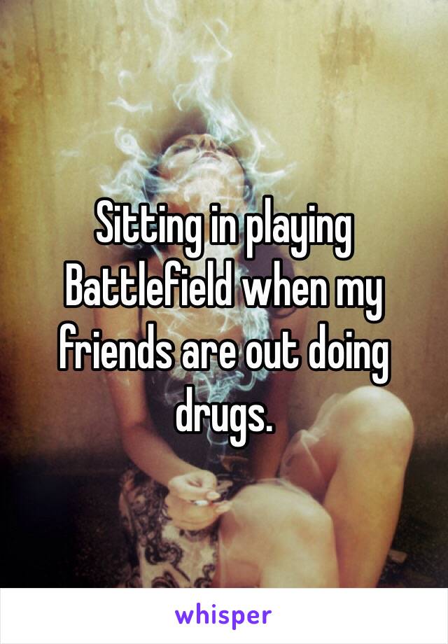 Sitting in playing Battlefield when my friends are out doing drugs.