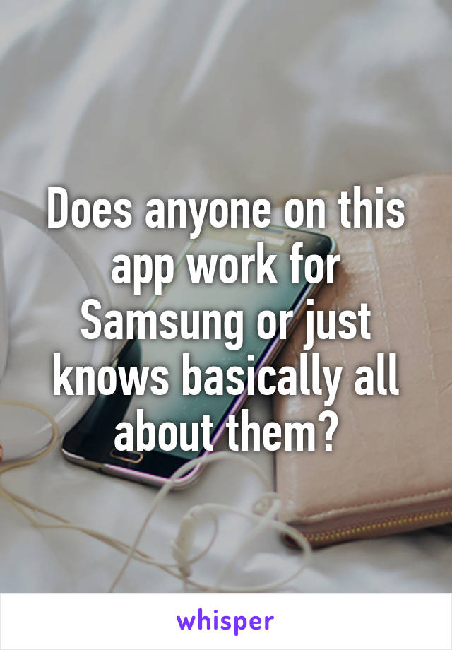 Does anyone on this app work for Samsung or just knows basically all about them?