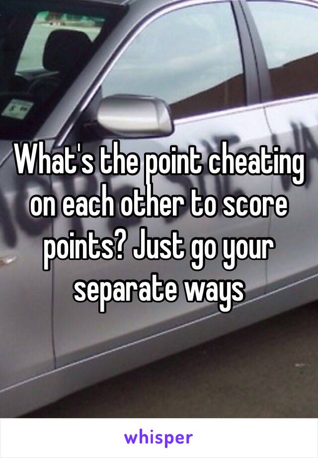 What's the point cheating on each other to score points? Just go your separate ways