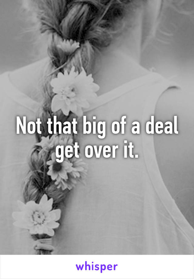 Not that big of a deal get over it.