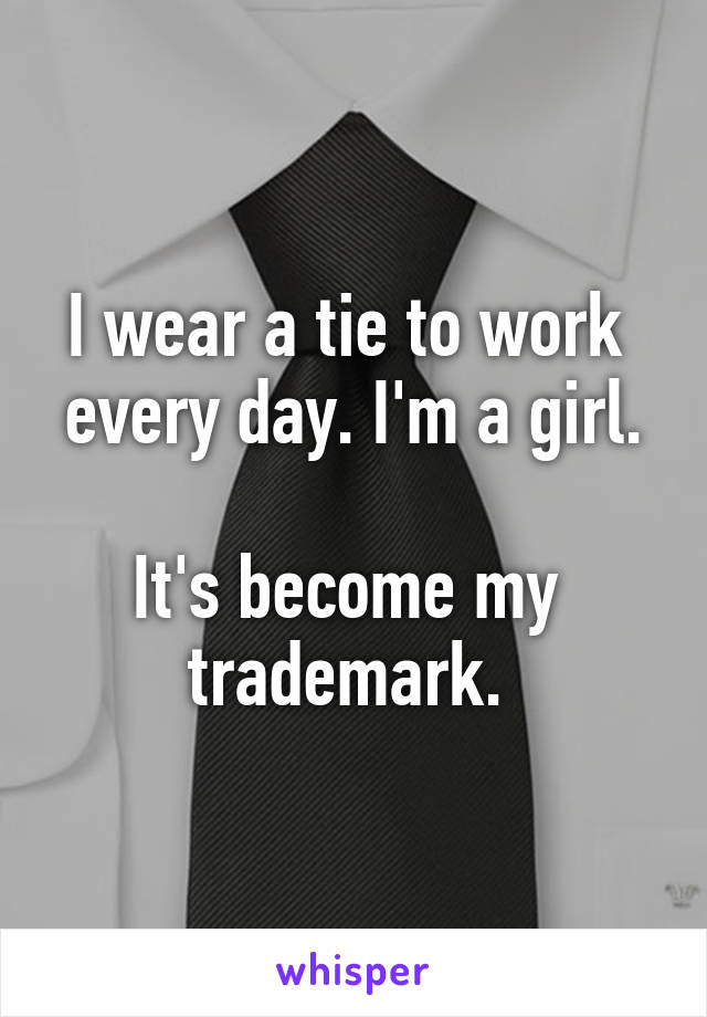 I wear a tie to work 
every day. I'm a girl. 
It's become my 
trademark. 