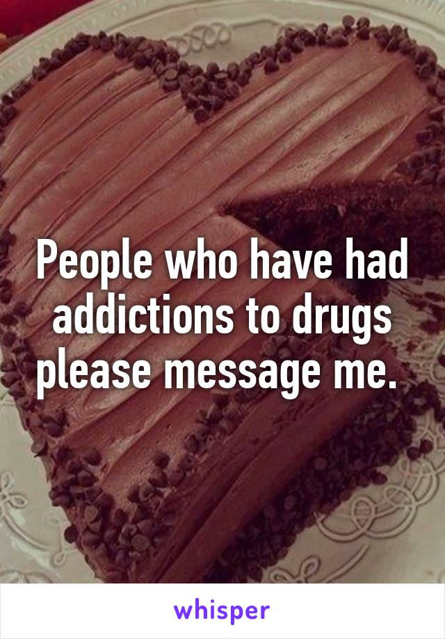 People who have had addictions to drugs please message me. 