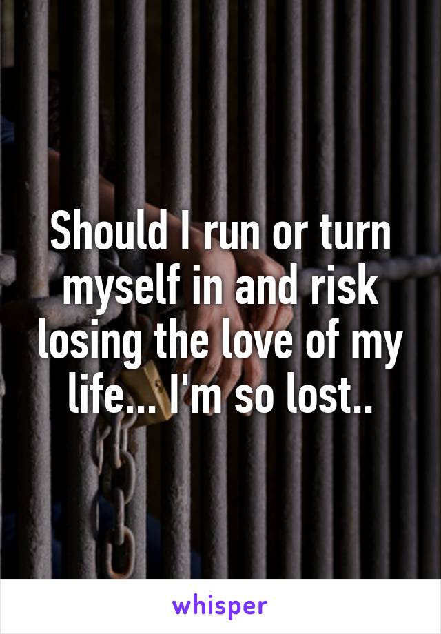 Should I run or turn myself in and risk losing the love of my life... I'm so lost..