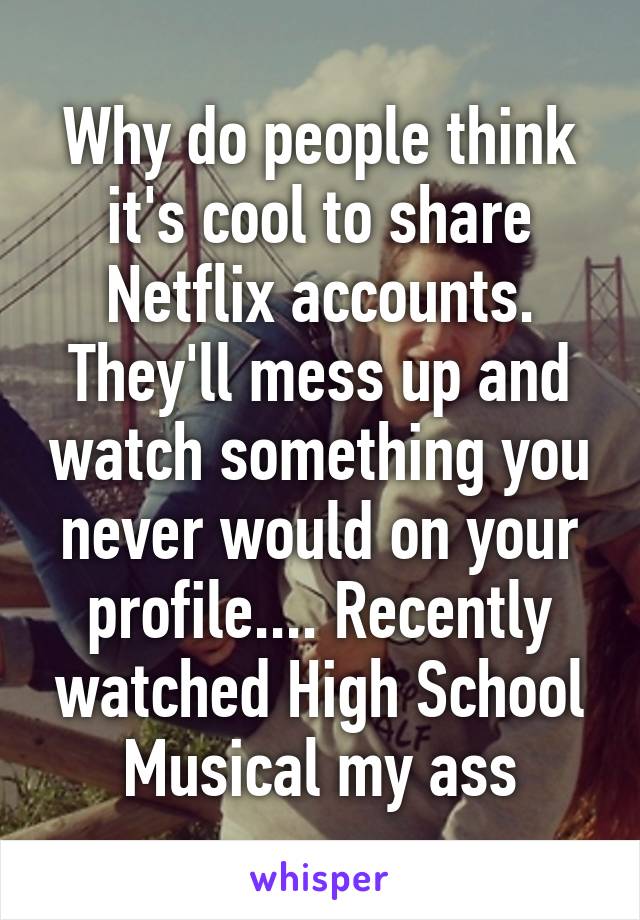 Why do people think it's cool to share Netflix accounts. They'll mess up and watch something you never would on your profile.... Recently watched High School Musical my ass