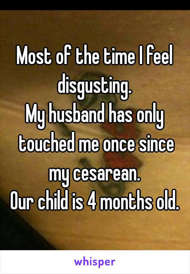 Most of the time I feel disgusting. 
My husband has only touched me once since my cesarean. 
Our child is 4 months old.