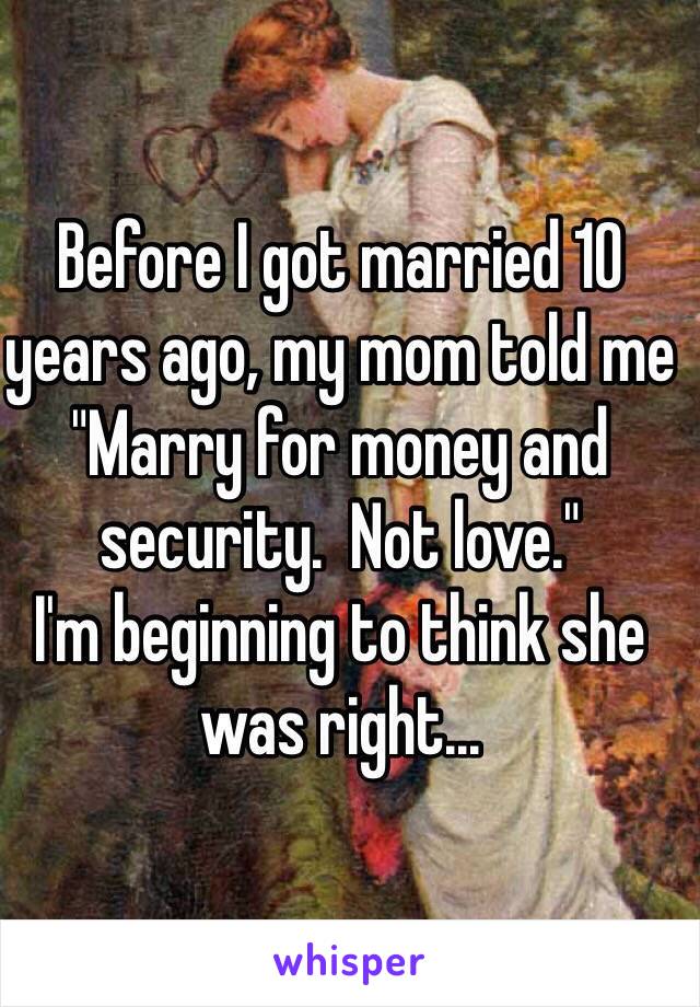 Before I got married 10 years ago, my mom told me "Marry for money and security.  Not love."
I'm beginning to think she was right...