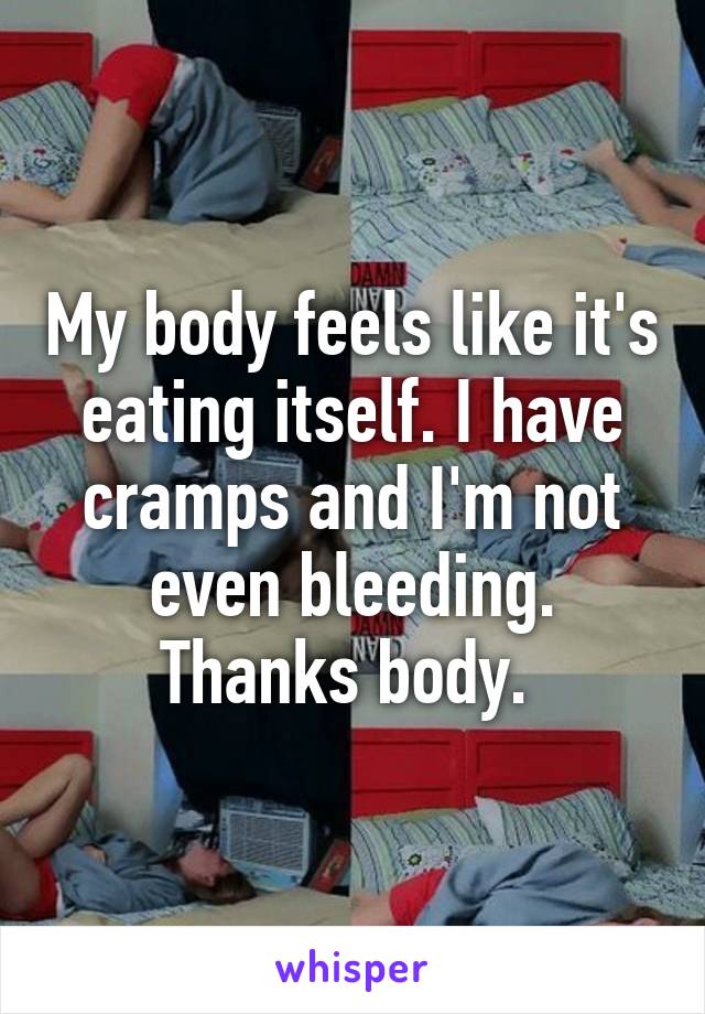 My body feels like it's eating itself. I have cramps and I'm not even bleeding. Thanks body. 