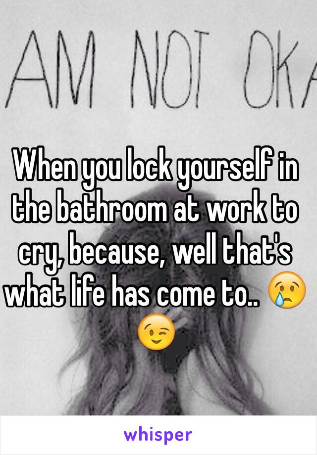 When you lock yourself in the bathroom at work to cry, because, well that's what life has come to.. 😢😉