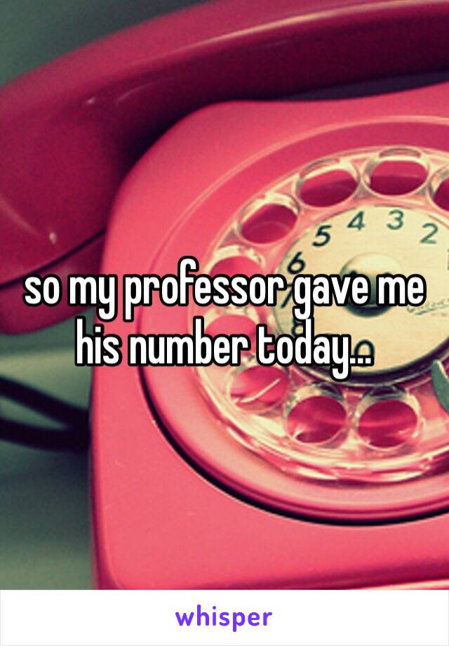 so my professor gave me his number today...