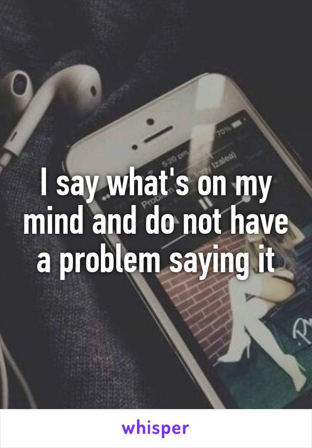 I say what's on my mind and do not have a problem saying it