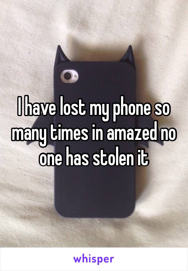 I have lost my phone so many times in amazed no one has stolen it 