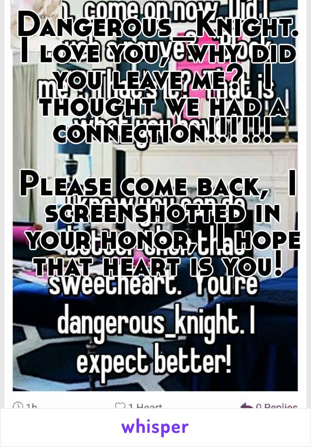 Dangerous_Knight.
I love you,  why did you leave me?  I thought we had a connection!!!!!!

Please come back,  I screenshotted in your honor,  I hope that heart is you! 