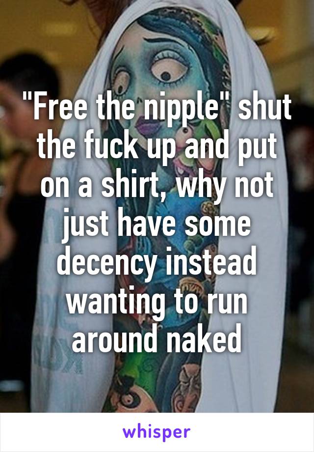 "Free the nipple" shut the fuck up and put on a shirt, why not just have some decency instead wanting to run around naked