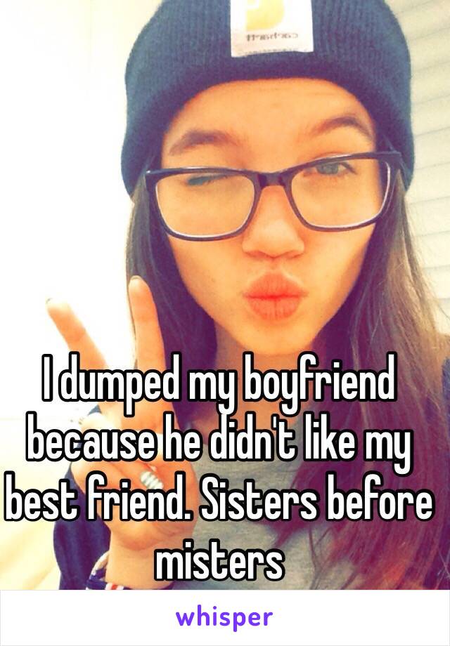 I dumped my boyfriend because he didn't like my best friend. Sisters before misters